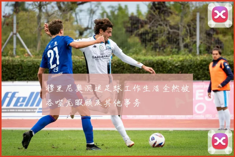 穆里尼奥沉迷足球工作生活全然被吞噬无暇顾及其他事务