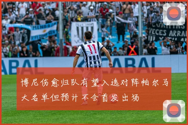 博尼伤愈归队有望入选对阵帕尔马大名单但预计不会首发出场