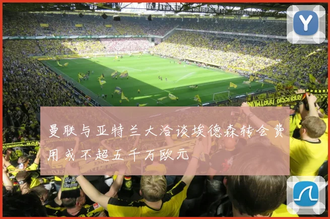 曼联与亚特兰大洽谈埃德森转会费用或不超五千万欧元