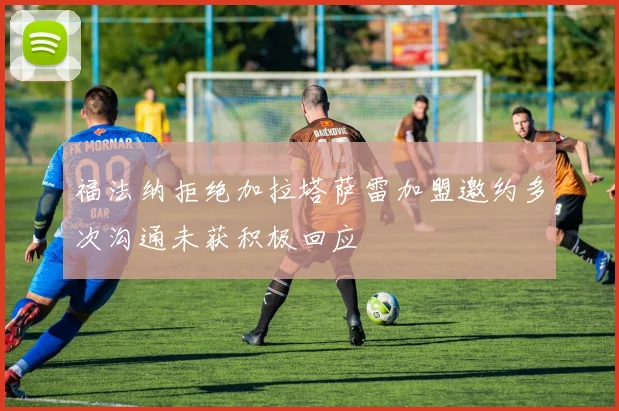 福法纳拒绝加拉塔萨雷加盟邀约多次沟通未获积极回应