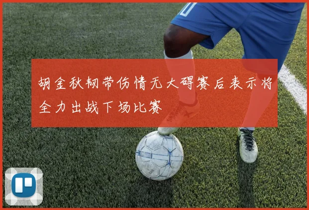 胡金秋韧带伤情无大碍赛后表示将全力出战下场比赛