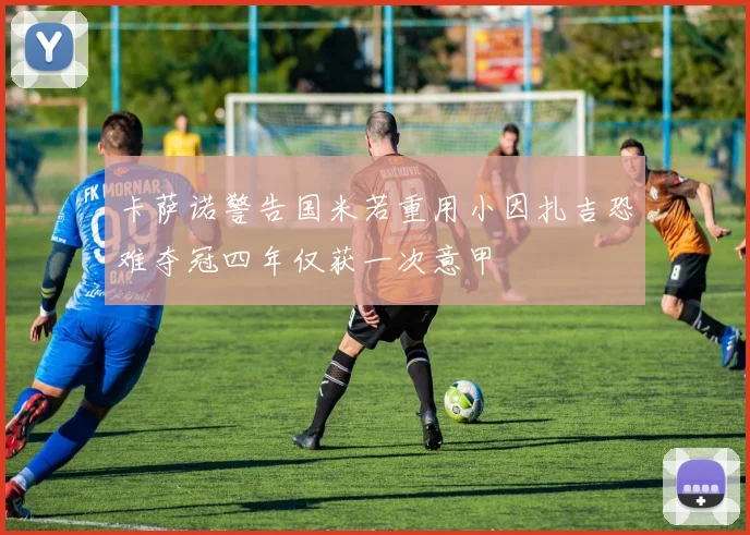 卡萨诺警告国米若重用小因扎吉恐难夺冠四年仅获一次意甲