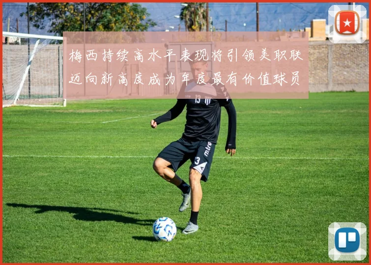 梅西持续高水平表现将引领美职联迈向新高度成为年度最有价值球员