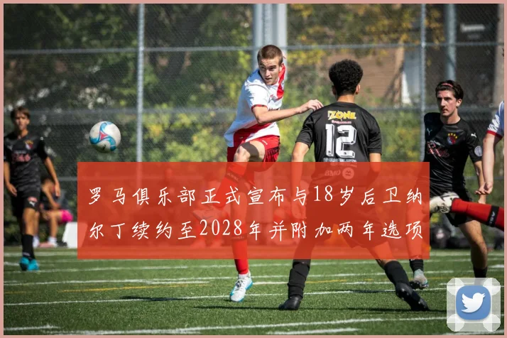 罗马俱乐部正式宣布与18岁后卫纳尔丁续约至2028年并附加两年选项
