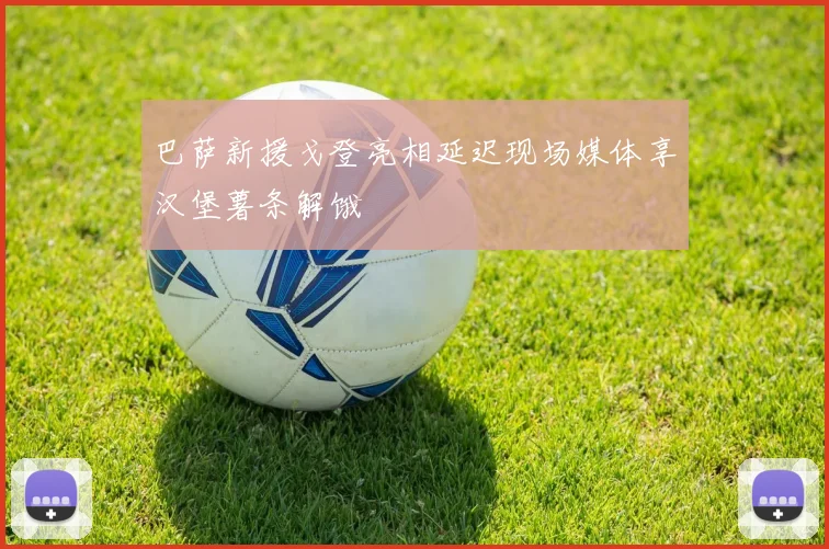巴萨新援戈登亮相延迟现场媒体享汉堡薯条解饿