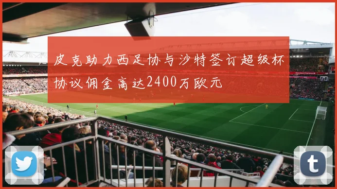 皮克助力西足协与沙特签订超级杯协议佣金高达2400万欧元