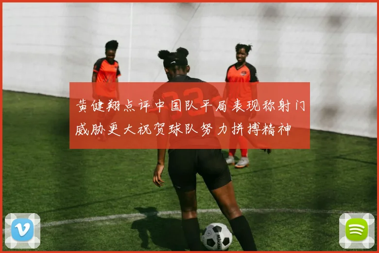 黄健翔点评中国队平局表现称射门威胁更大祝贺球队努力拼搏精神