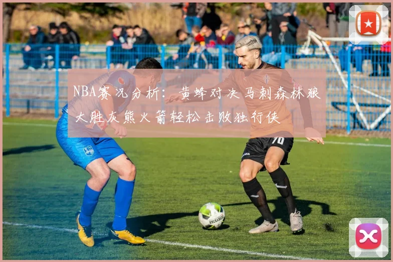 NBA赛况分析：黄蜂对决马刺森林狼大胜灰熊火箭轻松击败独行侠
