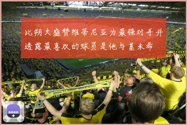 比朔夫盛赞维蒂尼亚为最强对手并透露最喜欢的球员是他与基米希
