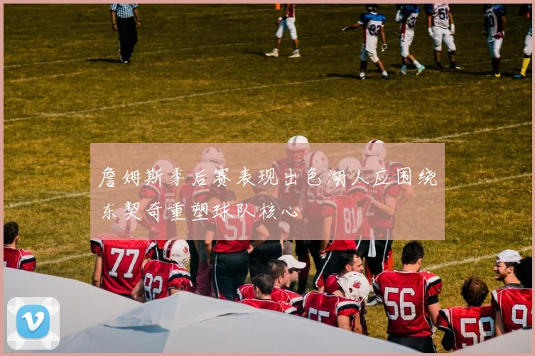 詹姆斯季后赛表现出色湖人应围绕东契奇重塑球队核心