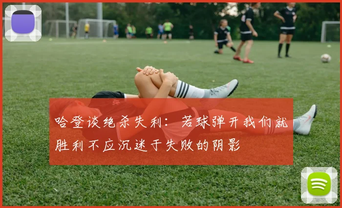 哈登谈绝杀失利：若球弹开我们就胜利不应沉迷于失败的阴影