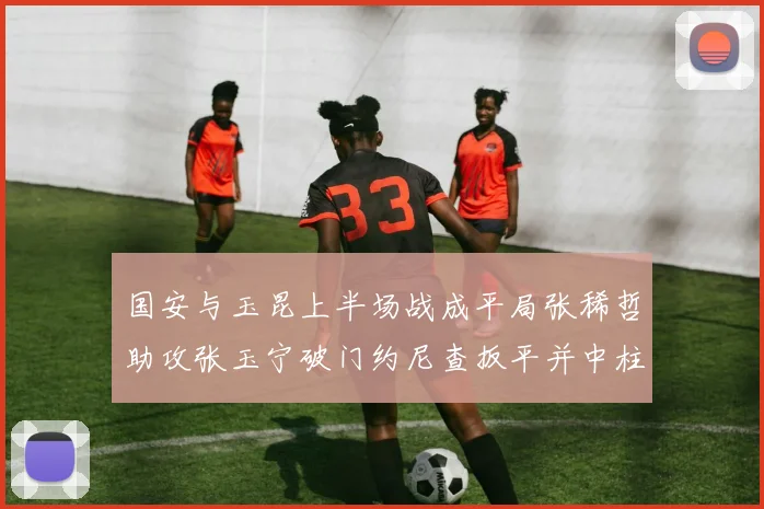 国安与玉昆上半场战成平局张稀哲助攻张玉宁破门约尼查扳平并中柱