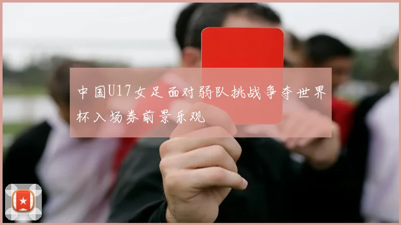 中国U17女足面对弱队挑战争夺世界杯入场券前景乐观