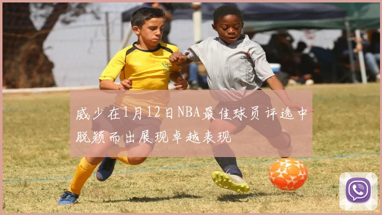 威少在1月12日NBA最佳球员评选中脱颖而出展现卓越表现
