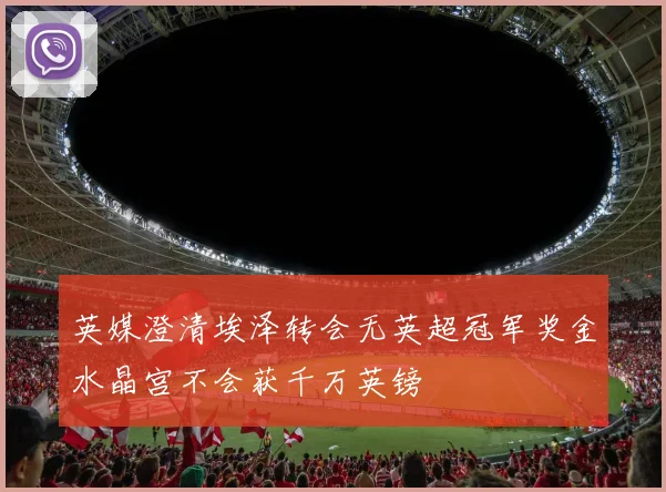 英媒澄清埃泽转会无英超冠军奖金水晶宫不会获千万英镑