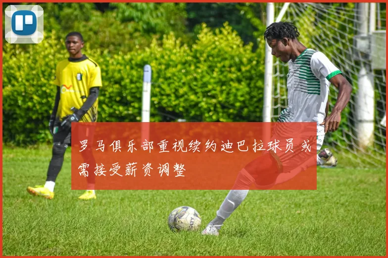 罗马俱乐部重视续约迪巴拉球员或需接受薪资调整