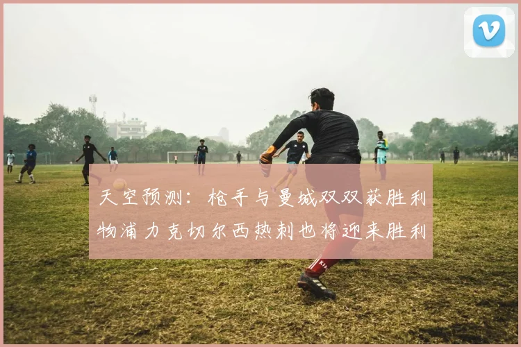 天空预测：枪手与曼城双双获胜利物浦力克切尔西热刺也将迎来胜利