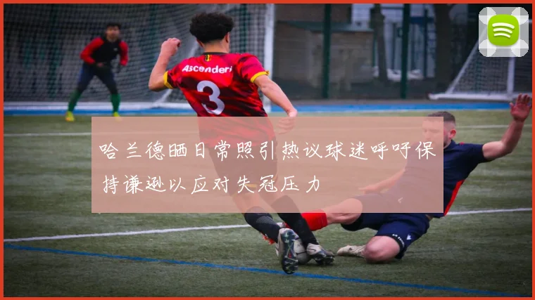 哈兰德晒日常照引热议球迷呼吁保持谦逊以应对失冠压力
